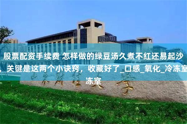 股票配资手续费 怎样做的绿豆汤久煮不红还易起沙，关键是这两个小诀窍，收藏好了_口感_氧化_冷冻室