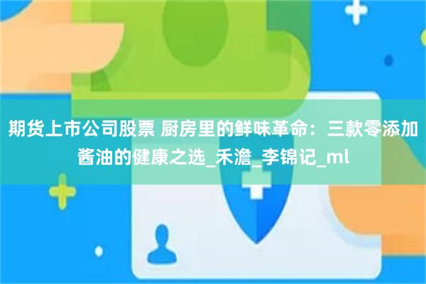 期货上市公司股票 厨房里的鲜味革命：三款零添加酱油的健康之选_禾澹_李锦记_ml