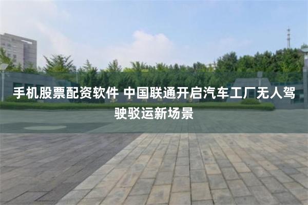 手机股票配资软件 中国联通开启汽车工厂无人驾驶驳运新场景