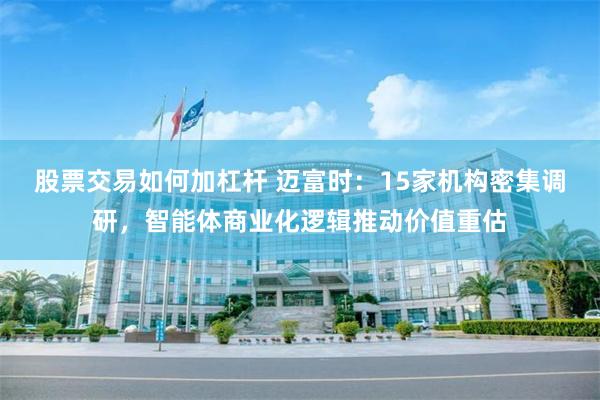 股票交易如何加杠杆 迈富时：15家机构密集调研，智能体商业化逻辑推动价值重估