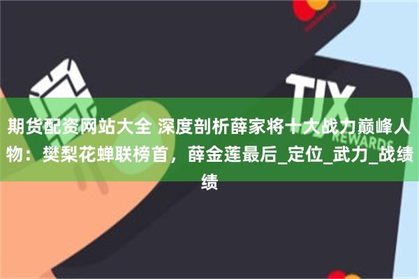 期货配资网站大全 深度剖析薛家将十大战力巅峰人物：樊梨花蝉联榜首，薛金莲最后_定位_武力_战绩