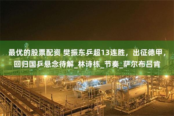 最优的股票配资 樊振东乒超13连胜，出征德甲，回归国乒悬念待解_林诗栋_节奏_萨尔布吕肯