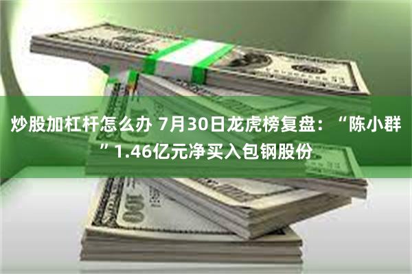 炒股加杠杆怎么办 7月30日龙虎榜复盘：“陈小群”1.46亿元净买入包钢股份