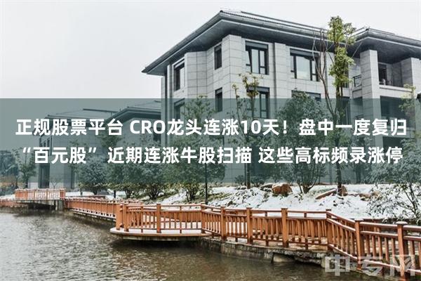 正规股票平台 CRO龙头连涨10天！盘中一度复归“百元股” 近期连涨牛股扫描 这些高标频录涨停