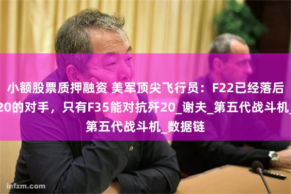 小额股票质押融资 美军顶尖飞行员：F22已经落后不是歼20的对手，只有F35能对抗歼20_谢夫_第五代战斗机_数据链
