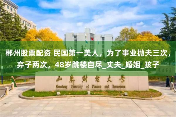 郴州股票配资 民国第一美人，为了事业抛夫三次，弃子两次，48岁跳楼自尽_丈夫_婚姻_孩子