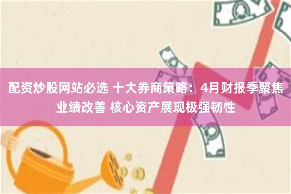 配资炒股网站必选 十大券商策略：4月财报季聚焦业绩改善 核心资产展现极强韧性