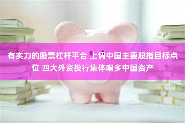 有实力的股票杠杆平台 上调中国主要股指目标点位 四大外资投行集体唱多中国资产