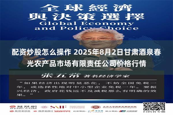 配资炒股怎么操作 2025年8月2日甘肃酒泉春光农产品市场有限责任公司价格行情