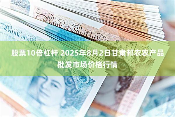 股票10倍杠杆 2025年8月2日甘肃邦农农产品批发市场价格行情