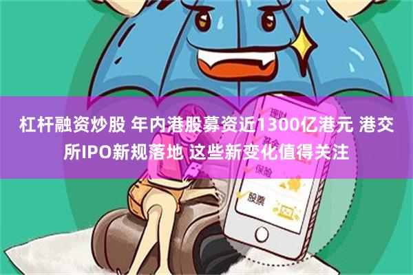 杠杆融资炒股 年内港股募资近1300亿港元 港交所IPO新规落地 这些新变化值得关注