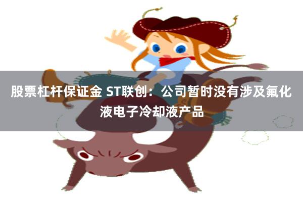 股票杠杆保证金 ST联创：公司暂时没有涉及氟化液电子冷却液产品