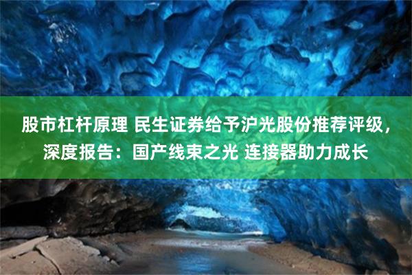 股市杠杆原理 民生证券给予沪光股份推荐评级，深度报告：国产线束之光 连接器助力成长