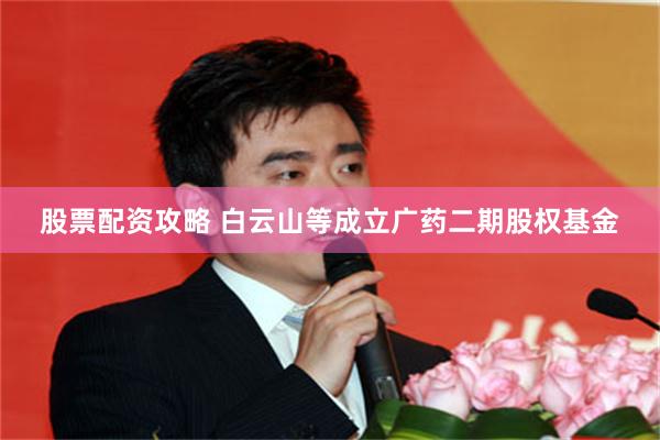 股票配资攻略 白云山等成立广药二期股权基金