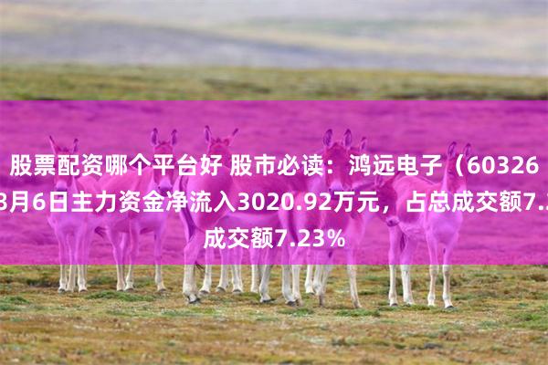股票配资哪个平台好 股市必读：鸿远电子（603267）8月6日主力资金净流入3020.92万元，占总成交额7.23%