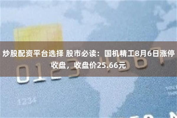 炒股配资平台选择 股市必读：国机精工8月6日涨停收盘，收盘价25.66元
