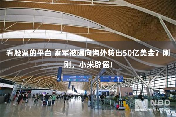 看股票的平台 雷军被曝向海外转出50亿美金？刚刚，小米辟谣！
