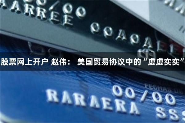股票网上开户 赵伟： 美国贸易协议中的“虚虚实实”