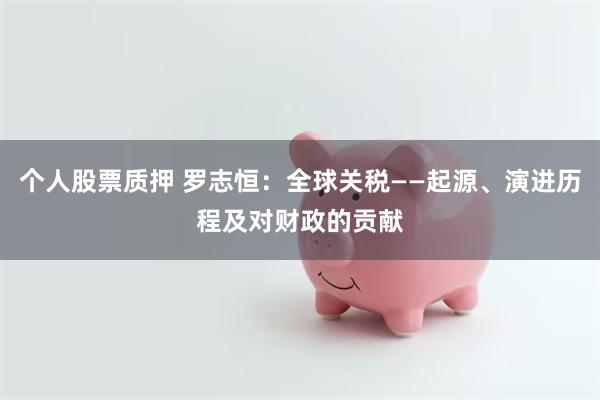 个人股票质押 罗志恒：全球关税——起源、演进历程及对财政的贡献