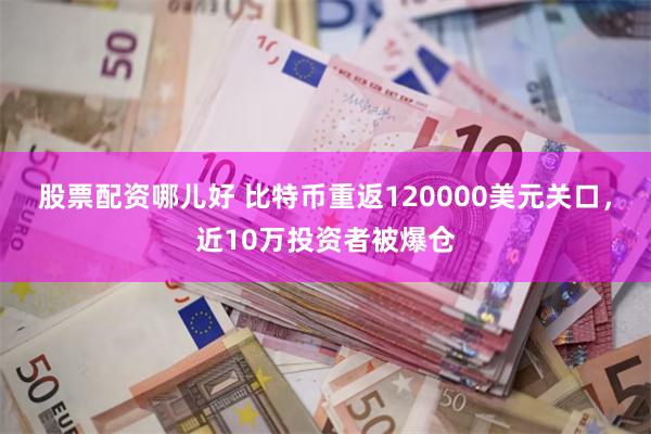 股票配资哪儿好 比特币重返120000美元关口，近10万投资者被爆仓