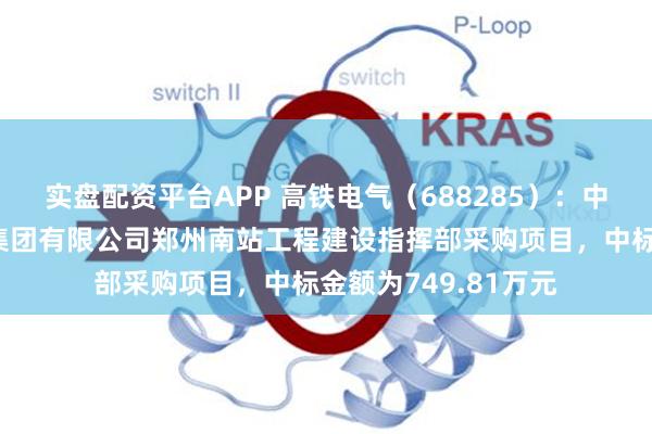 实盘配资平台APP 高铁电气（688285）：中标中国铁路郑州局集团有限公司郑州南站工程建设指挥部采购项目，中标金额为749.81万元