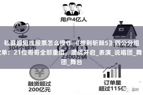 私募超短线股票怎么操作 《披荆斩棘5》四公分组歌单：21位哥哥全部重组，混战开启_表演_说唱团_舞台