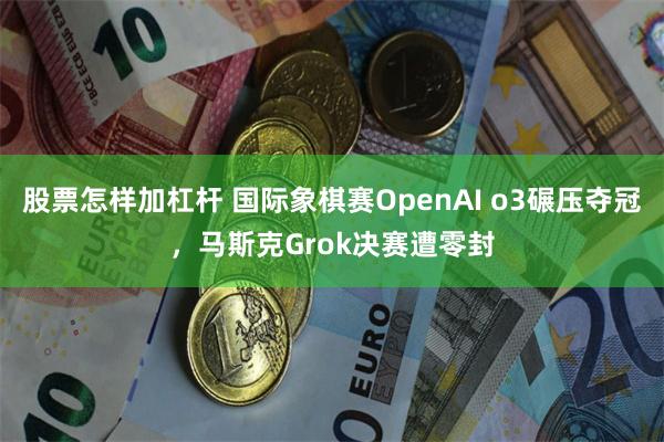 股票怎样加杠杆 国际象棋赛OpenAI o3碾压夺冠，马斯克Grok决赛遭零封