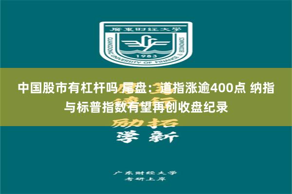 中国股市有杠杆吗 尾盘：道指涨逾400点 纳指与标普指数有望再创收盘纪录