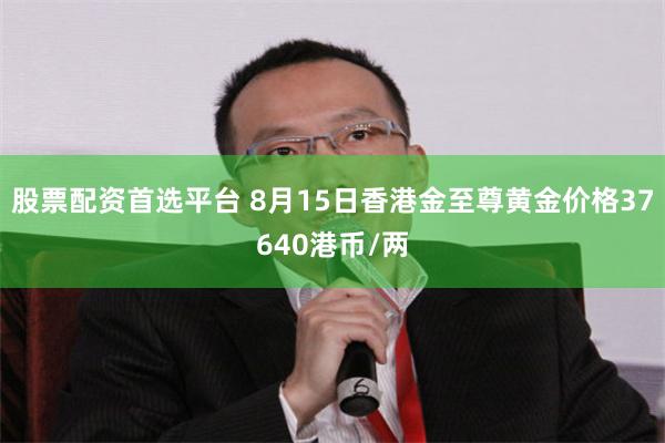 股票配资首选平台 8月15日香港金至尊黄金价格37640港币/两
