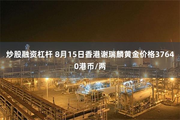 炒股融资杠杆 8月15日香港谢瑞麟黄金价格37640港币/两