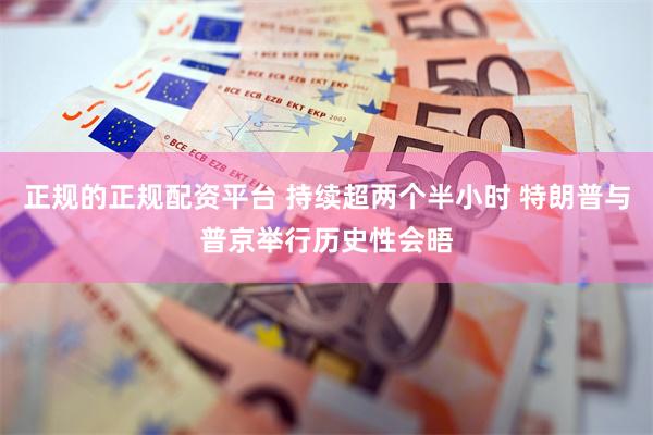 正规的正规配资平台 持续超两个半小时 特朗普与普京举行历史性会晤