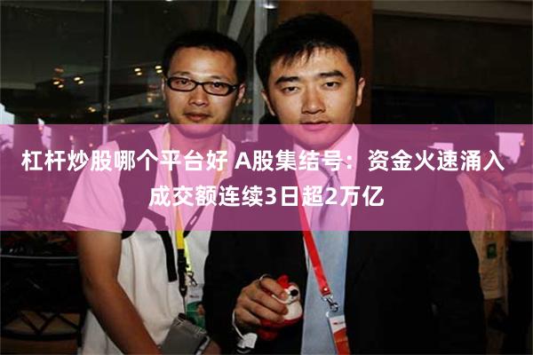 杠杆炒股哪个平台好 A股集结号：资金火速涌入 成交额连续3日超2万亿