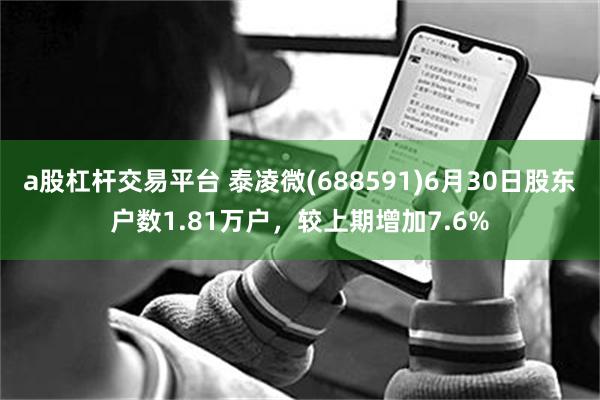 a股杠杆交易平台 泰凌微(688591)6月30日股东户数1.81万户，较上期增加7.6%