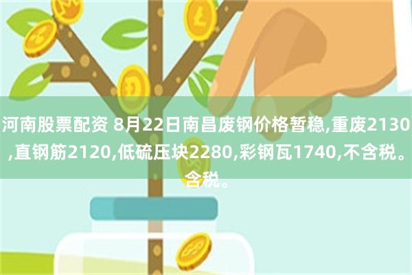 河南股票配资 8月22日南昌废钢价格暂稳,重废2130,直钢筋2120,低硫压块2280,彩钢瓦1740,不含税。