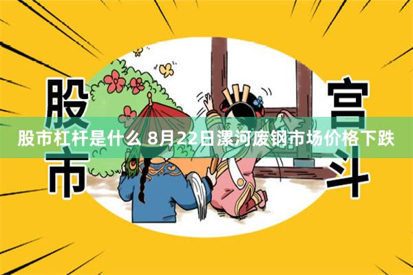 股市杠杆是什么 8月22日漯河废钢市场价格下跌