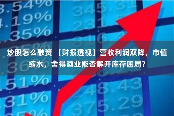炒股怎么融资 【财报透视】营收利润双降，市值缩水，舍得酒业能否解开库存困局？