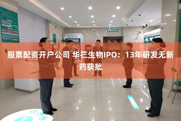 股票配资开户公司 华芢生物IPO：13年研发无新药获批