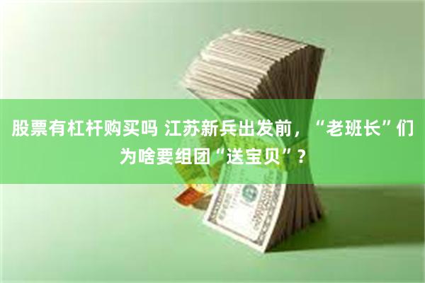 股票有杠杆购买吗 江苏新兵出发前，“老班长”们为啥要组团“送宝贝”？