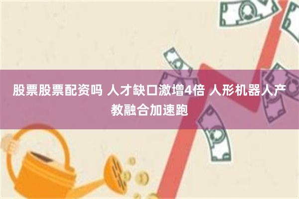 股票股票配资吗 人才缺口激增4倍 人形机器人产教融合加速跑