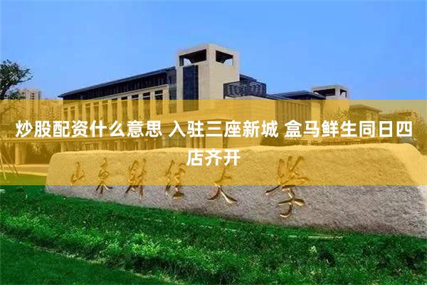 炒股配资什么意思 入驻三座新城 盒马鲜生同日四店齐开
