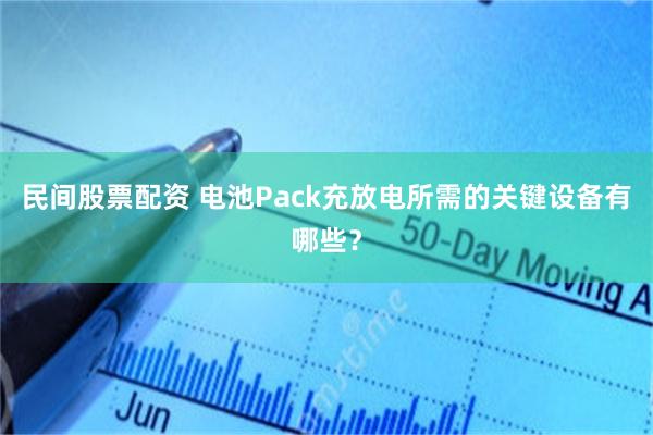 民间股票配资 电池Pack充放电所需的关键设备有哪些？