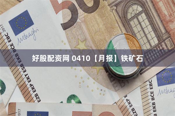 好股配资网 0410【月报】铁矿石