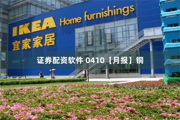 证券配资软件 0410【月报】铜
