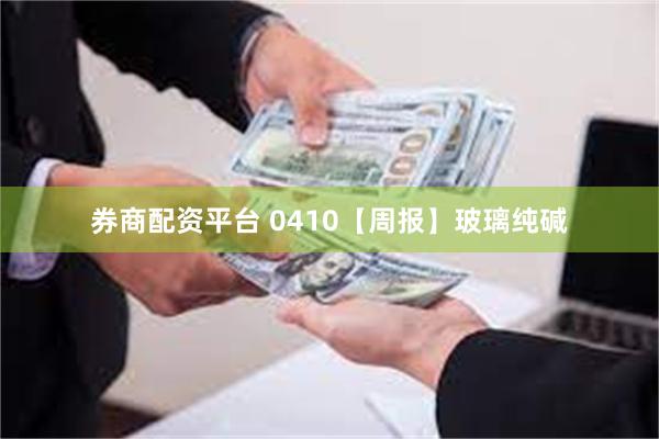 券商配资平台 0410【周报】玻璃纯碱