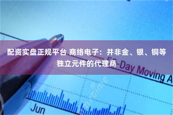 配资实盘正规平台 商络电子：并非金、银、铜等独立元件的代理商