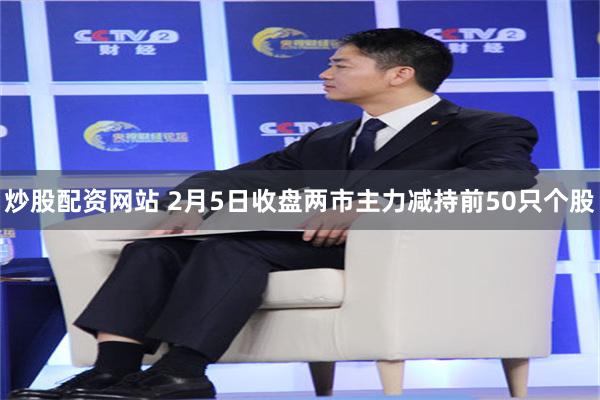 炒股配资网站 2月5日收盘两市主力减持前50只个股