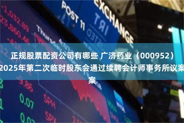 正规股票配资公司有哪些 广济药业（000952）2025年第二次临时股东会通过续聘会计师事务所议案