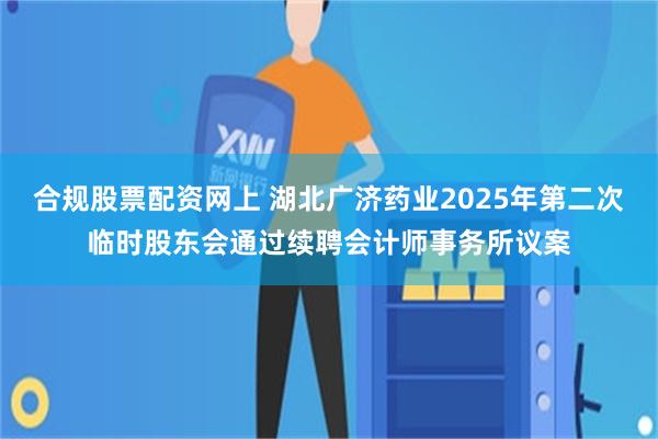 合规股票配资网上 湖北广济药业2025年第二次临时股东会通过续聘会计师事务所议案