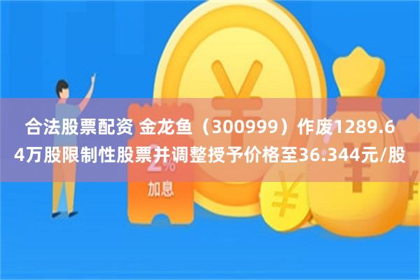 合法股票配资 金龙鱼(300999)作废1289.64万股限制性股票并调整授予价格至36.344元/股