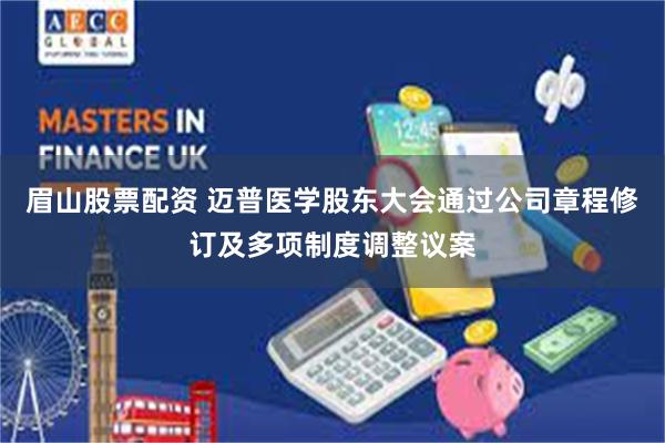 眉山股票配资 迈普医学股东大会通过公司章程修订及多项制度调整议案